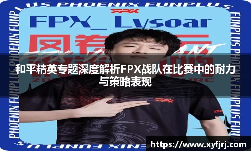 和平精英专题深度解析FPX战队在比赛中的耐力与策略表现
