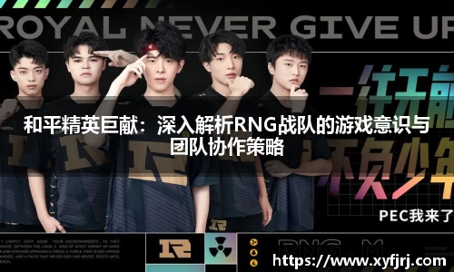 和平精英巨献：深入解析RNG战队的游戏意识与团队协作策略