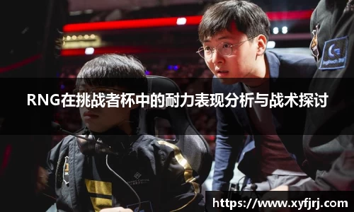 RNG在挑战者杯中的耐力表现分析与战术探讨